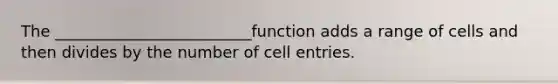 The _________________________function adds a range of cells and then divides by the number of cell entries.