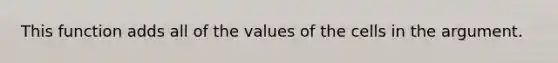 This function adds all of the values of the cells in the argument.