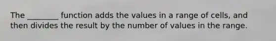 The ________ function adds the values in a range of cells, and then divides the result by the number of values in the range.