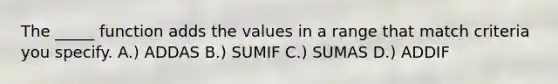 The _____ function adds the values in a range that match criteria you specify. A.) ADDAS B.) SUMIF C.) SUMAS D.) ADDIF