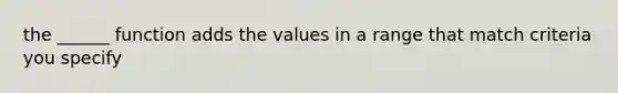 the ______ function adds the values in a range that match criteria you specify