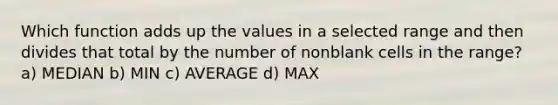 Which function adds up the values in a selected range and then divides that total by the number of nonblank cells in the range? a) MEDIAN b) MIN c) AVERAGE d) MAX