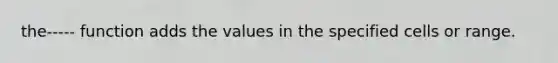 the----- function adds the values in the specified cells or range.