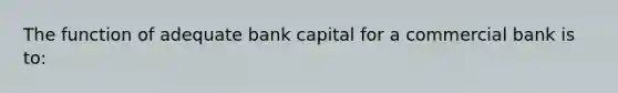 The function of adequate bank capital for a commercial bank is to: