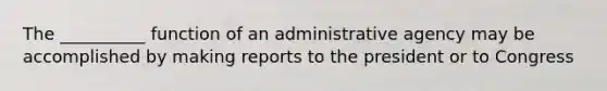 The __________ function of an administrative agency may be accomplished by making reports to the president or to Congress