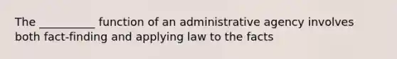 The __________ function of an administrative agency involves both fact-finding and applying law to the facts