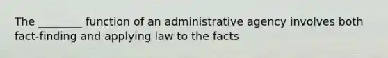 The ________ function of an administrative agency involves both fact-finding and applying law to the facts