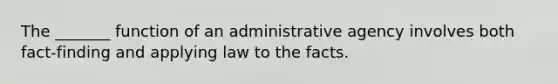 The _______ function of an administrative agency involves both fact-finding and applying law to the facts.