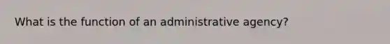 What is the function of an administrative agency?