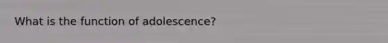 What is the function of adolescence?