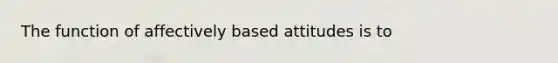 The function of affectively based attitudes is to