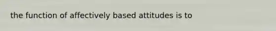 the function of affectively based attitudes is to