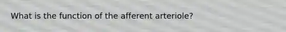 What is the function of the afferent arteriole?