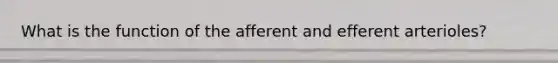 What is the function of the afferent and efferent arterioles?