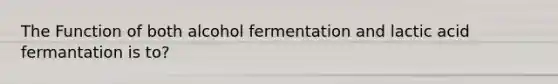 The Function of both alcohol fermentation and lactic acid fermantation is to?