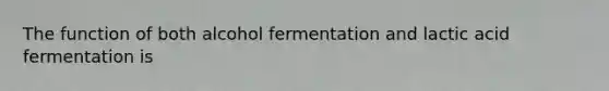 The function of both alcohol fermentation and lactic acid fermentation is