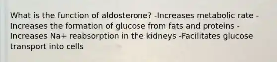 What is the function of aldosterone? -Increases metabolic rate -Increases the formation of glucose from fats and proteins -Increases Na+ reabsorption in the kidneys -Facilitates glucose transport into cells