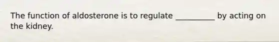 The function of aldosterone is to regulate __________ by acting on the kidney.