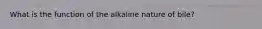 What is the function of the alkaline nature of bile?