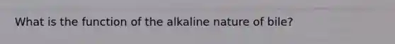 What is the function of the alkaline nature of bile?