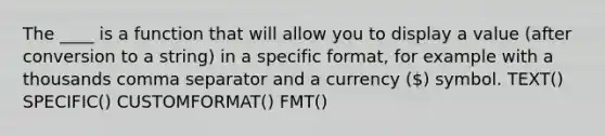 The ____ is a function that will allow you to display a value (after conversion to a string) in a specific format, for example with a thousands comma separator and a currency () symbol. TEXT() SPECIFIC() CUSTOMFORMAT() FMT()