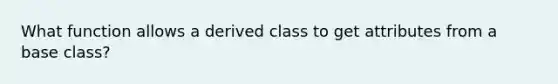 What function allows a derived class to get attributes from a base class?