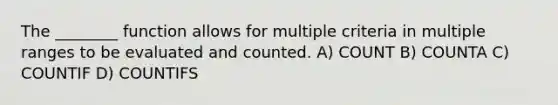 The ________ function allows for multiple criteria in multiple ranges to be evaluated and counted. A) COUNT B) COUNTA C) COUNTIF D) COUNTIFS