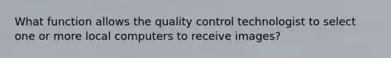 What function allows the quality control technologist to select one or more local computers to receive images?