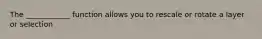 The ____________ function allows you to rescale or rotate a layer or selection