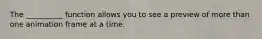 The __________ function allows you to see a preview of more than one animation frame at a time.