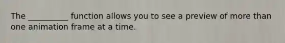 The __________ function allows you to see a preview of more than one animation frame at a time.