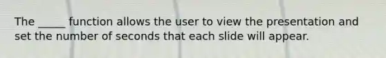 The _____ function allows the user to view the presentation and set the number of seconds that each slide will appear.