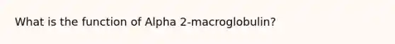 What is the function of Alpha 2-macroglobulin?