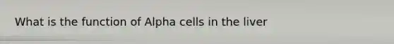 What is the function of Alpha cells in the liver