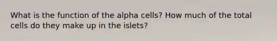 What is the function of the alpha cells? How much of the total cells do they make up in the islets?