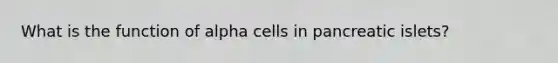 What is the function of alpha cells in pancreatic islets?