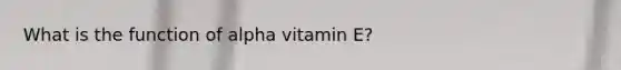 What is the function of alpha vitamin E?