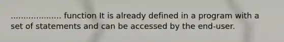 .................... function It is already defined in a program with a set of statements and can be accessed by the end-user.