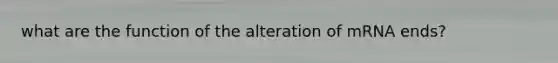 what are the function of the alteration of mRNA ends?