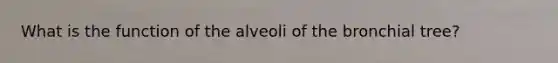 What is the function of the alveoli of the bronchial tree?