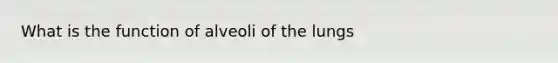 What is the function of alveoli of the lungs