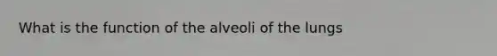 What is the function of the alveoli of the lungs