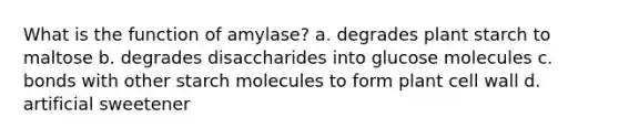 What is the function of amylase? a. degrades plant starch to maltose b. degrades disaccharides into glucose molecules c. bonds with other starch molecules to form plant cell wall d. artificial sweetener