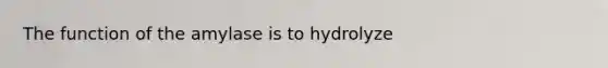 The function of the amylase is to hydrolyze