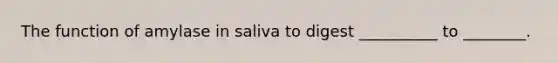 The function of amylase in saliva to digest __________ to ________.