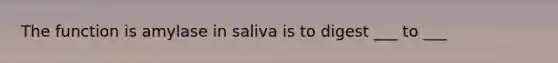 The function is amylase in saliva is to digest ___ to ___