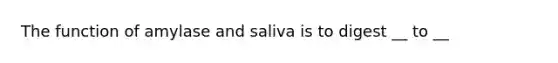 The function of amylase and saliva is to digest __ to __