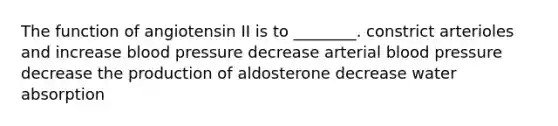 The function of angiotensin II is to ________. constrict arterioles and increase blood pressure decrease arterial blood pressure decrease the production of aldosterone decrease water absorption