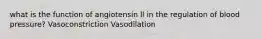 what is the function of angiotensin ll in the regulation of blood pressure? Vasoconstriction Vasodilation