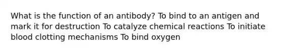 What is the function of an antibody? To bind to an antigen and mark it for destruction To catalyze chemical reactions To initiate blood clotting mechanisms To bind oxygen